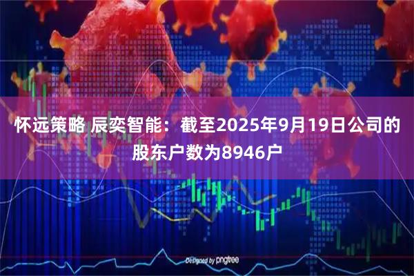 怀远策略 辰奕智能：截至2025年9月19日公司的股东户数为8946户