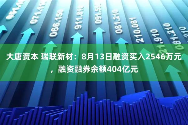 大唐资本 瑞联新材：8月13日融资买入2546万元，融资融券余额404亿元