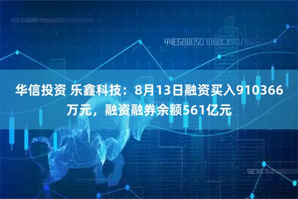华信投资 乐鑫科技:8月13日融资买入910366万元,融资融券余额561亿元