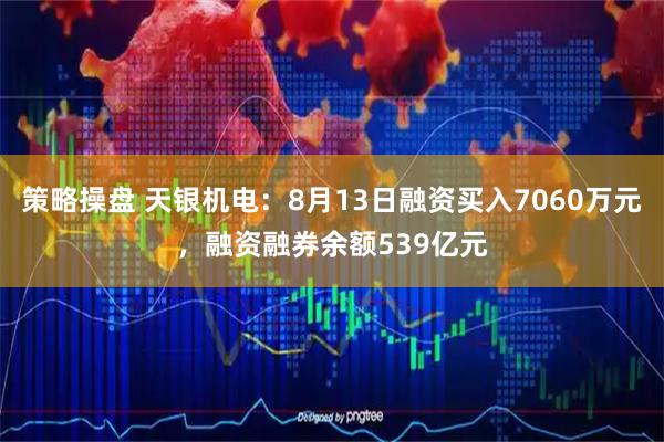 策略操盘 天银机电：8月13日融资买入7060万元，融资融券余额539亿元