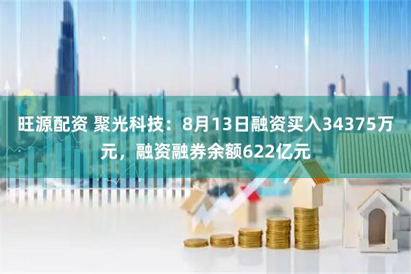 旺源配资 聚光科技：8月13日融资买入34375万元，融资融券余额622亿元