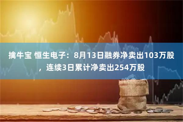 擒牛宝 恒生电子:8月13日融券净卖出103万股,连续3日累计净卖出254万股