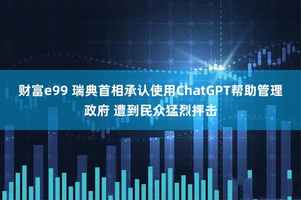 财富e99 瑞典首相承认使用ChatGPT帮助管理政府 遭到民众猛烈抨击