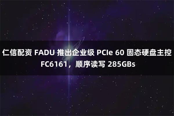 仁信配资 FADU 推出企业级 PCIe 60 固态硬盘主控 FC6161，顺序读写 285GBs