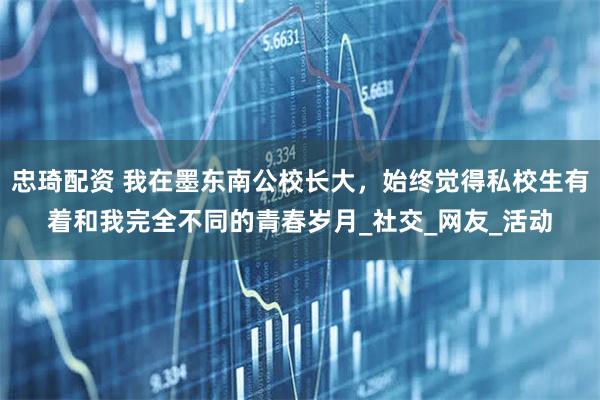 忠琦配资 我在墨东南公校长大，始终觉得私校生有着和我完全不同的青春岁月_社交_网友_活动