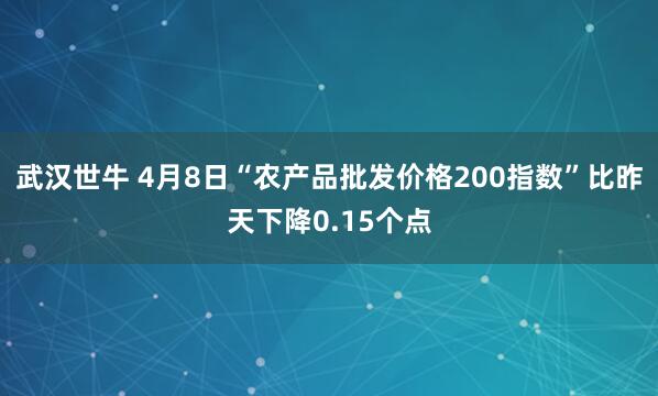 武汉世牛 4月8日“农产品批发价格200指数”比昨天下降0.15个点