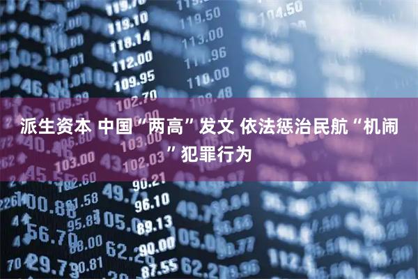 派生资本 中国“两高”发文 依法惩治民航“机闹”犯罪行为