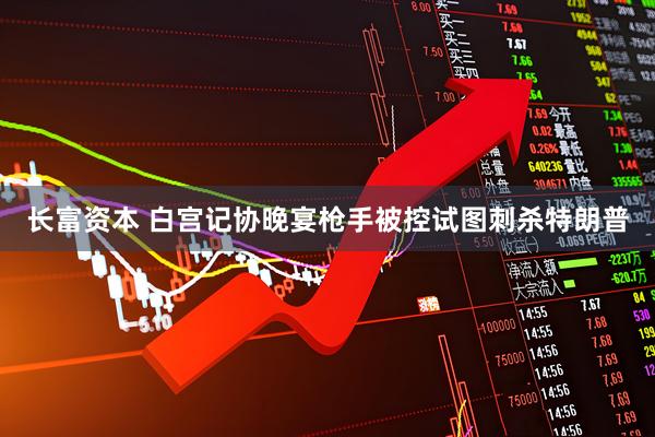 长富资本 白宫记协晚宴枪手被控试图刺杀特朗普
