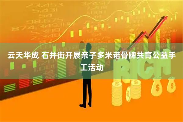 云天华成 石井街开展亲子多米诺骨牌共育公益手工活动