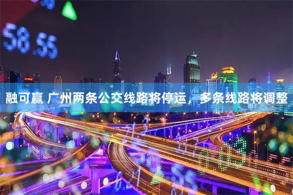 融可赢 广州两条公交线路将停运，多条线路将调整