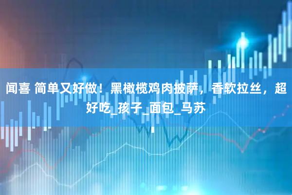 闻喜 简单又好做！黑橄榄鸡肉披萨，香软拉丝，超好吃_孩子_面包_马苏