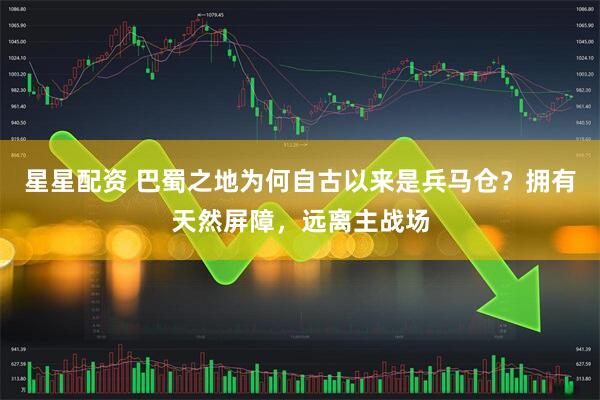 星星配资 巴蜀之地为何自古以来是兵马仓？拥有天然屏障，远离主战场
