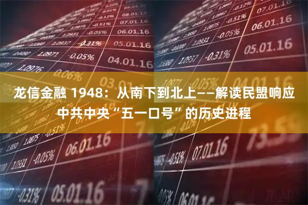 龙信金融 1948：从南下到北上——解读民盟响应中共中央“五一口号”的历史进程