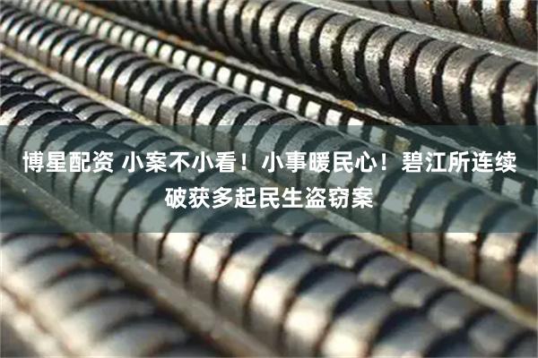 博星配资 小案不小看！小事暖民心！碧江所连续破获多起民生盗窃案