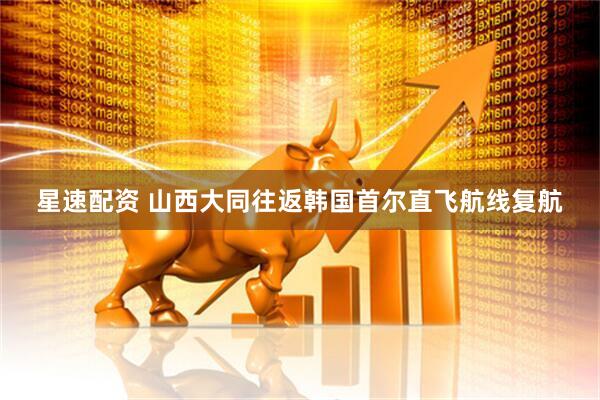 星速配资 山西大同往返韩国首尔直飞航线复航
