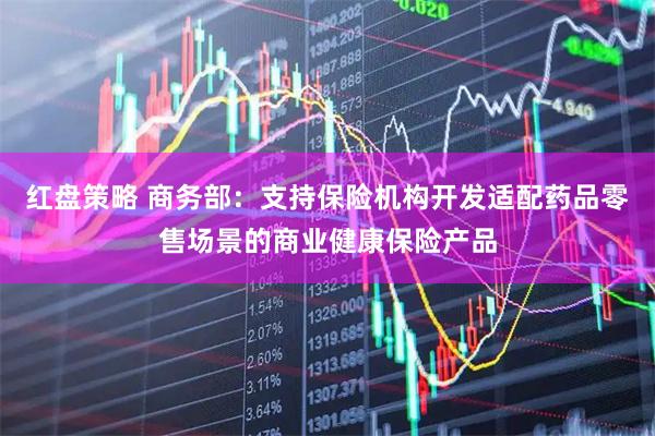 红盘策略 商务部:支持保险机构开发适配药品零售场景的商业健康保险产品