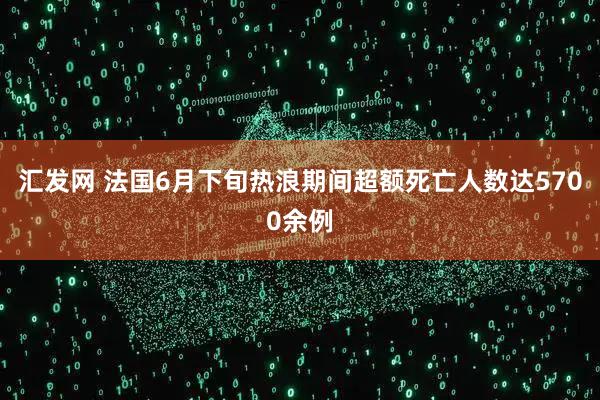 汇发网 法国6月下旬热浪期间超额死亡人数达5700余例