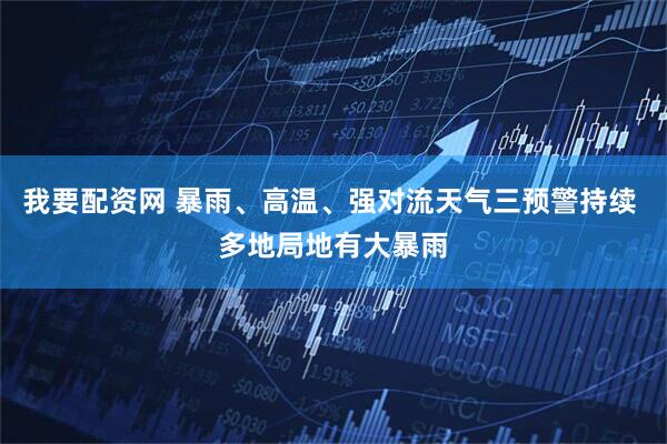 我要配资网 暴雨、高温、强对流天气三预警持续 多地局地有大暴雨