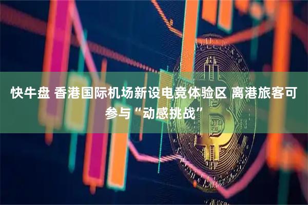 快牛盘 香港国际机场新设电竞体验区 离港旅客可参与“动感挑战”