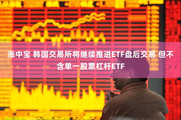 涨中宝 韩国交易所将继续推进ETF盘后交易 但不含单一股票杠杆ETF