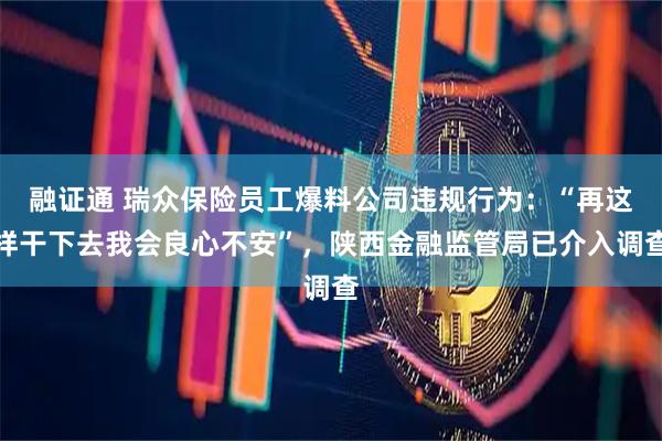 融证通 瑞众保险员工爆料公司违规行为：“再这样干下去我会良心不安”，陕西金融监管局已介入调查