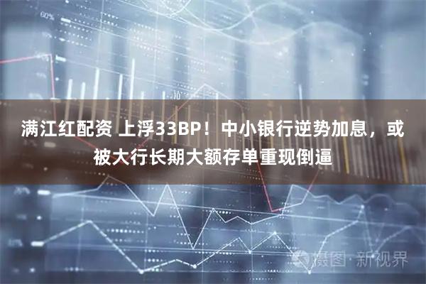 满江红配资 上浮33BP！中小银行逆势加息，或被大行长期大额存单重现倒逼