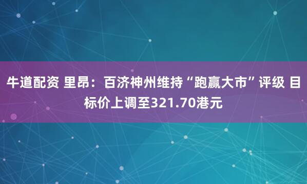 牛道配资 里昂：百济神州维持“跑赢大市”评级 目标价上调至321.70港元