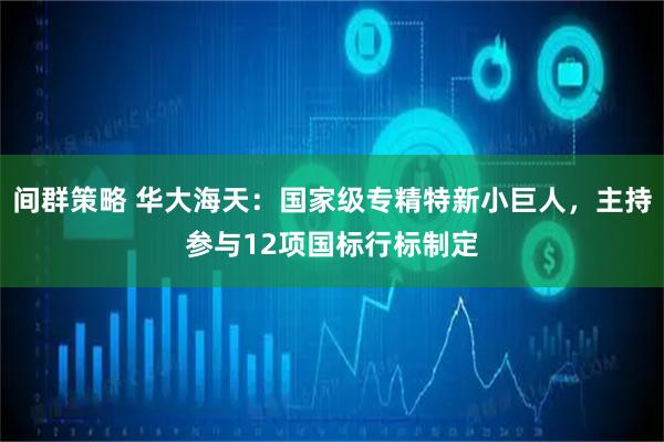 间群策略 华大海天：国家级专精特新小巨人，主持参与12项国标行标制定