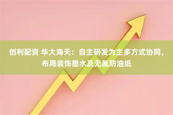 创利配资 华大海天：自主研发为主多方式协同，布局装饰墨水及无氟防油纸