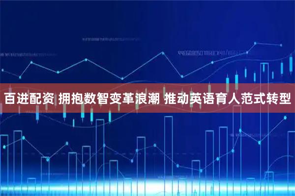 百进配资 拥抱数智变革浪潮 推动英语育人范式转型