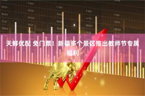 天鲜优配 免门票！新疆多个景区推出教师节专属福利