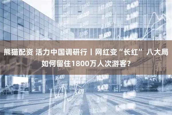 熊猫配资 活力中国调研行丨网红变“长红” 八大局如何留住1800万人次游客？