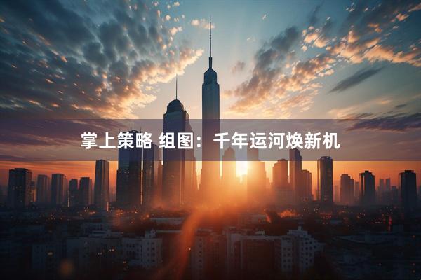 掌上策略 组图：千年运河焕新机